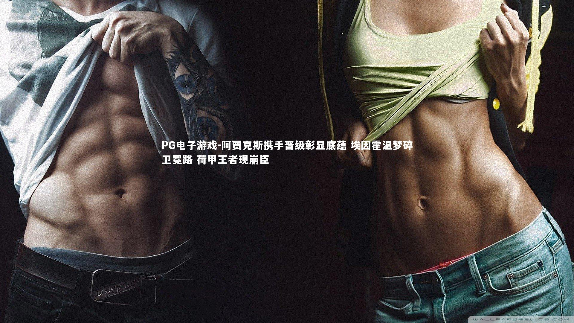 阿贾克斯携手晋级彰显底蕴 埃因霍温梦碎卫冕路 荷甲王者现崩臣