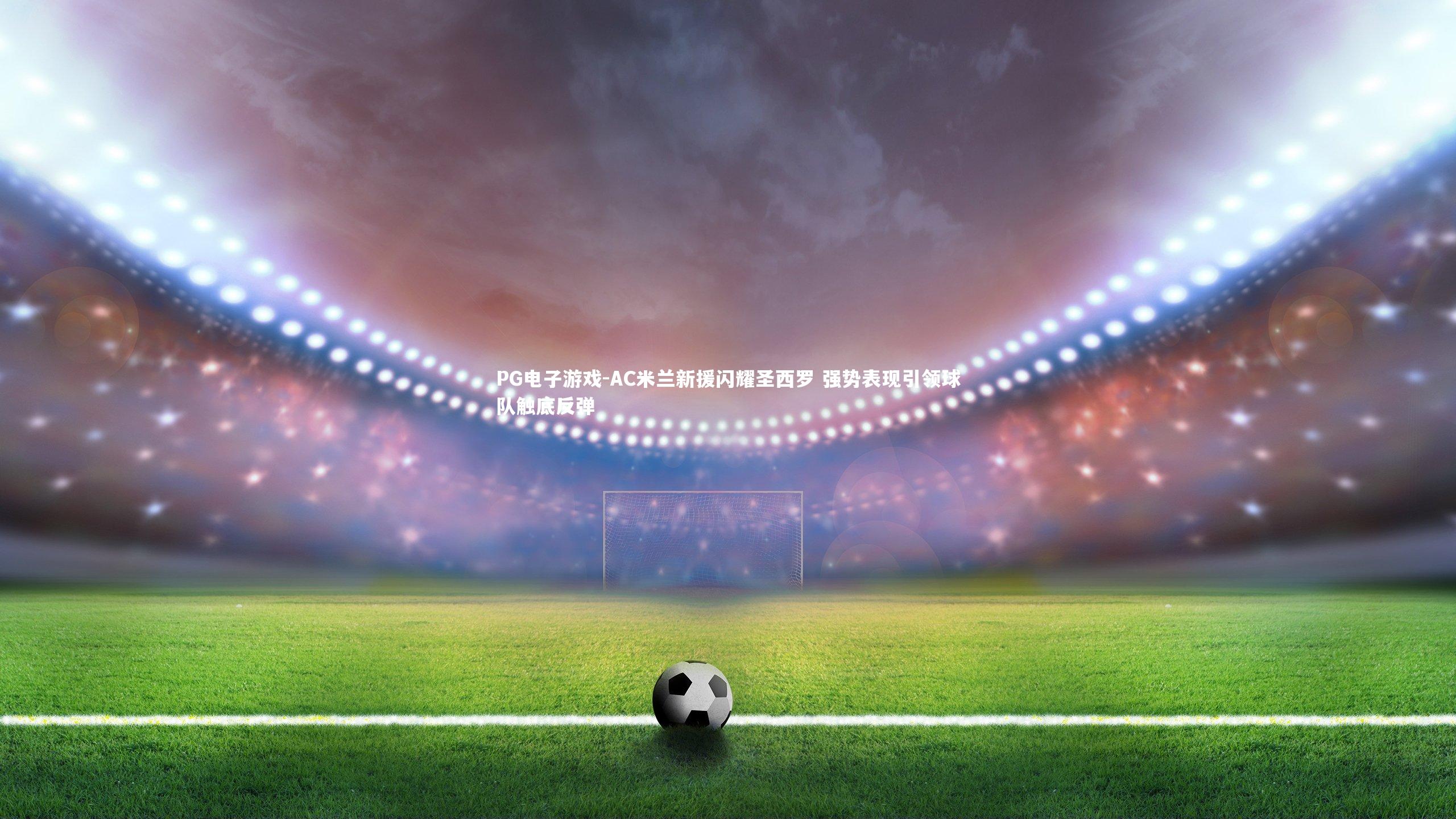 AC米兰新援闪耀圣西罗 强势表现引领球队触底反弹