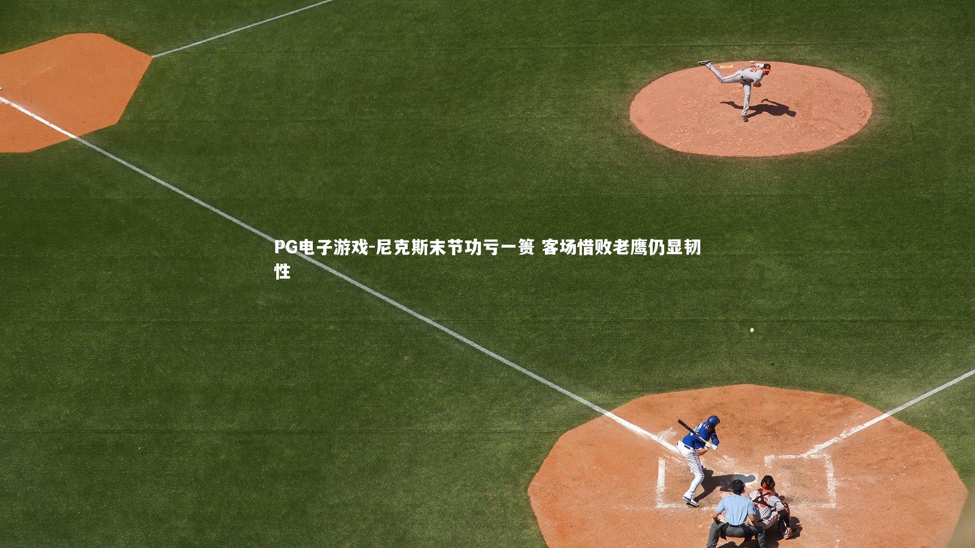 PG电子游戏-尼克斯末节功亏一篑 客场惜败老鹰仍显韧性