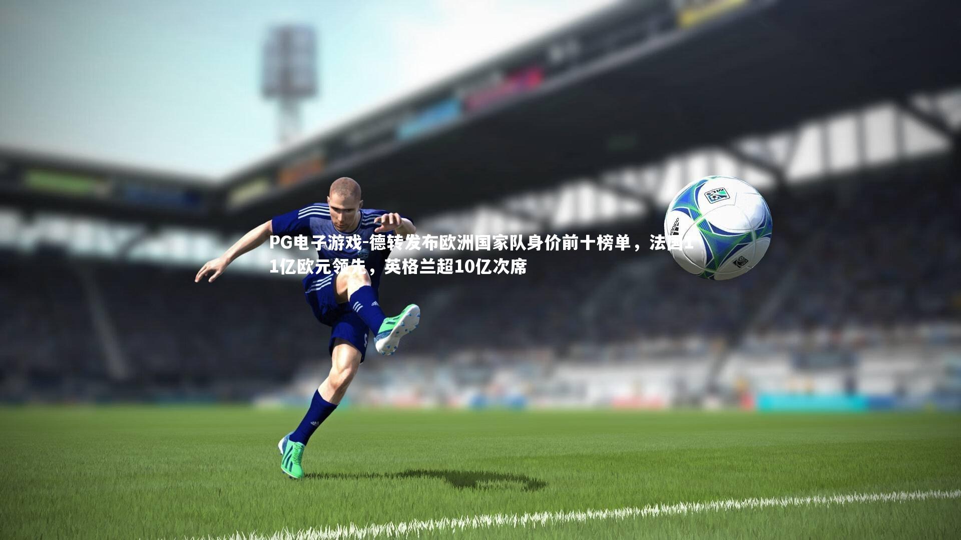 德转发布欧洲国家队身价前十榜单，法国11亿欧元领先，英格兰超10亿次席