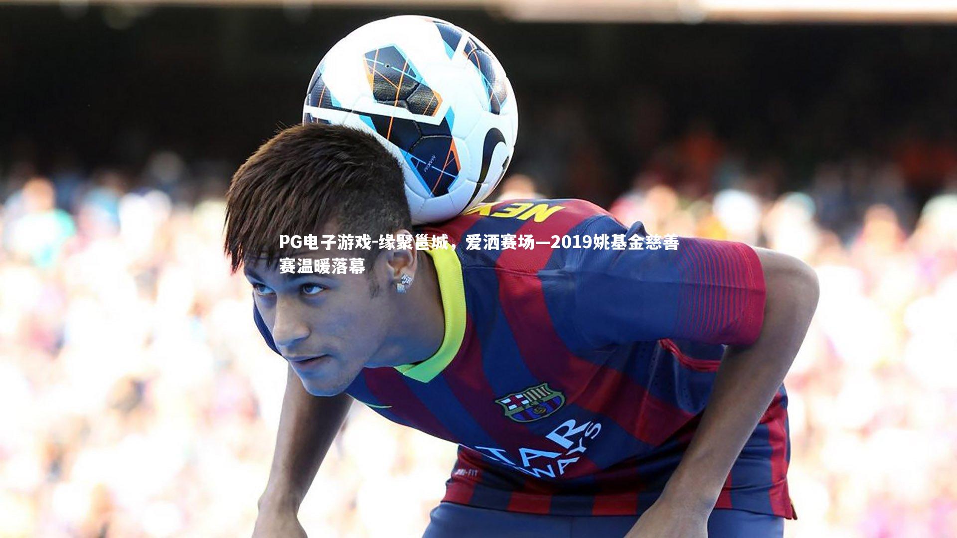 缘聚邕城，爱洒赛场—2019姚基金慈善赛温暖落幕