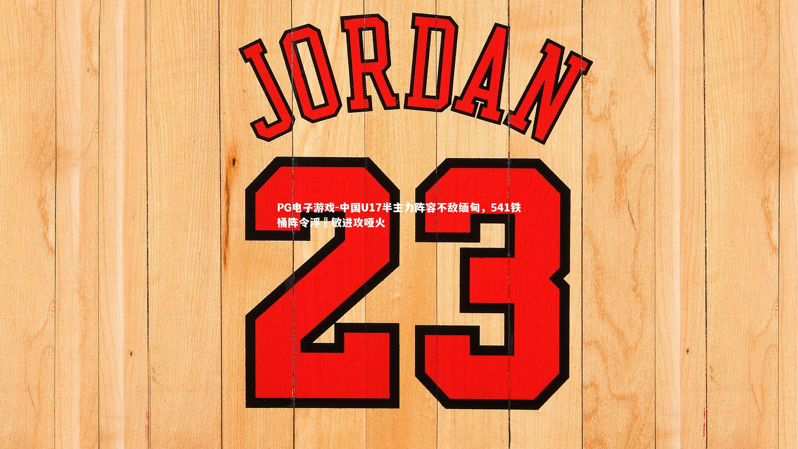 PG电子游戏-中国U17半主力阵容不敌缅甸，541铁桶阵令浮嶋敏进攻哑火