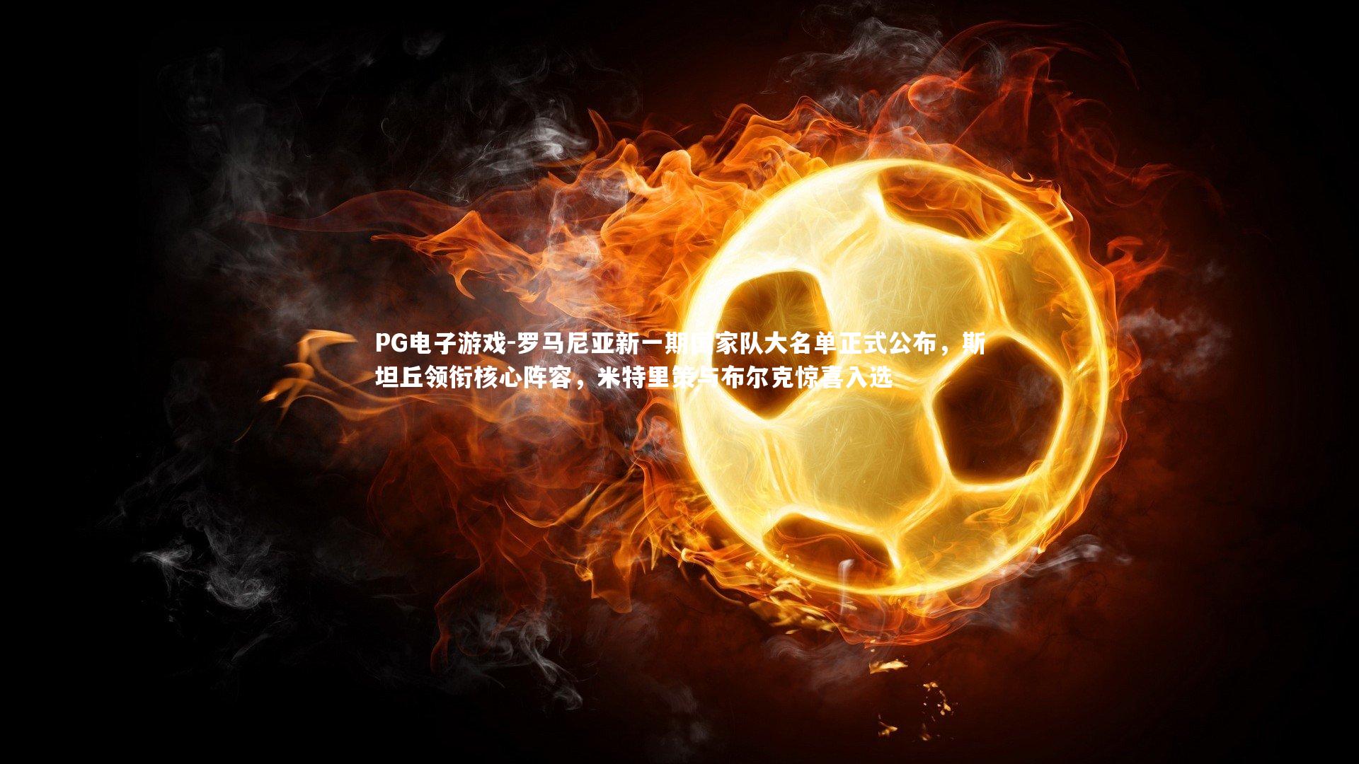 PG电子游戏-罗马尼亚新一期国家队大名单正式公布，斯坦丘领衔核心阵容，米特里策与布尔克惊喜入选